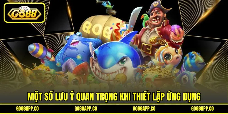Một số lưu ý quan trọng khi thiết lập ứng dụng